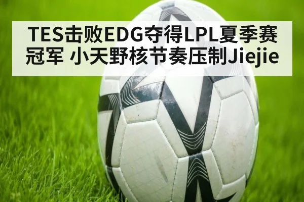 TES击败EDG夺得LPL夏季赛冠军 小天野核节奏压制Jiejie