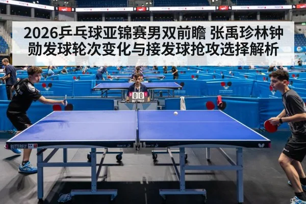 2026乒乓球亚锦赛男双前瞻 张禹珍林钟勋发球轮次变化与接发球抢攻选择解析