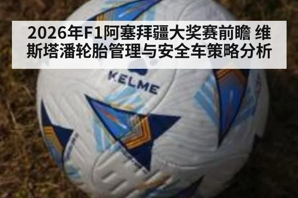 2026年F1阿塞拜疆大奖赛前瞻 维斯塔潘轮胎管理与安全车策略分析
