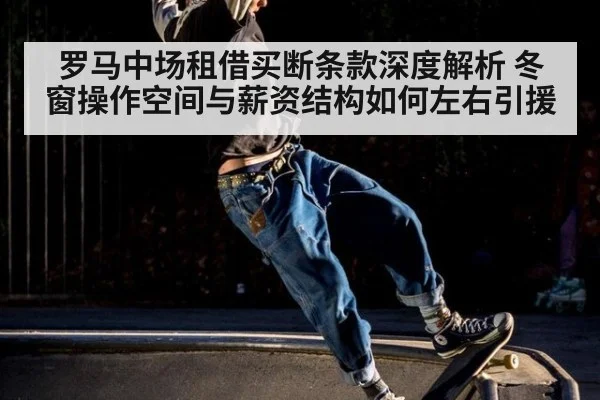 罗马中场租借买断条款深度解析 冬窗操作空间与薪资结构如何左右引援