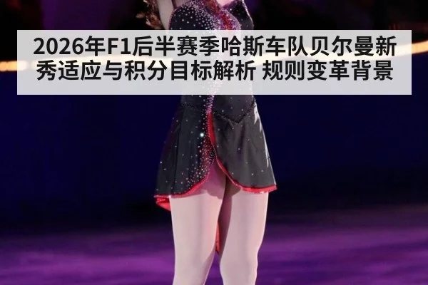 2026年F1后半赛季哈斯车队贝尔曼新秀适应与积分目标解析 规则变革背景