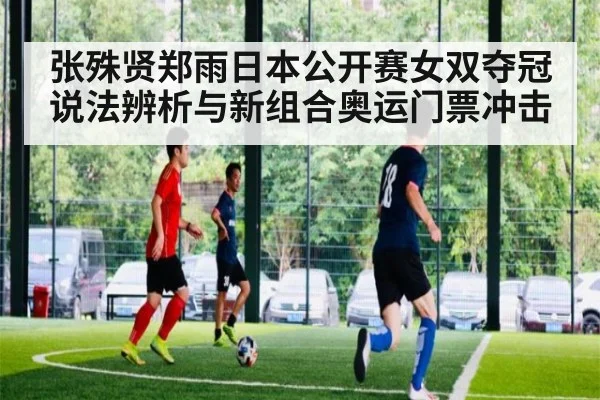 张殊贤郑雨日本公开赛女双夺冠说法辨析与新组合奥运门票冲击
